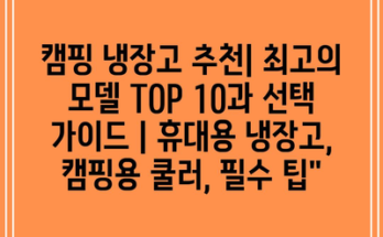 캠핑 냉장고 추천| 최고의 모델 TOP 10과 선택 가이드 | 휴대용 냉장고, 캠핑용 쿨러, 필수 팁”