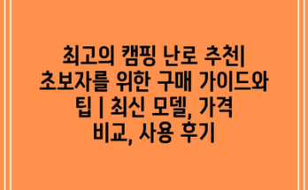 최고의 캠핑 난로 추천| 초보자를 위한 구매 가이드와 팁 | 최신 모델, 가격 비교, 사용 후기