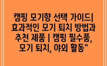 캠핑 모기향 선택 가이드| 효과적인 모기 퇴치 방법과 추천 제품 | 캠핑 필수품, 모기 퇴치, 야외 활동”