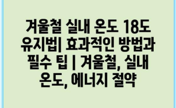 겨울철 실내 온도 18도 유지법| 효과적인 방법과 필수 팁 | 겨울철, 실내 온도, 에너지 절약