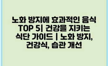 노화 방지에 효과적인 음식 TOP 5| 건강을 지키는 식단 가이드 | 노화 방지, 건강식, 습관 개선