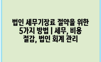 법인 세무기장료 절약을 위한 5가지 방법 | 세무, 비용 절감, 법인 회계 관리