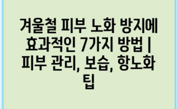 겨울철 피부 노화 방지에 효과적인 7가지 방법 | 피부 관리, 보습, 항노화 팁