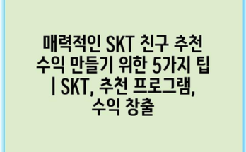 매력적인 SKT 친구 추천 수익 만들기 위한 5가지 팁 | SKT, 추천 프로그램, 수익 창출