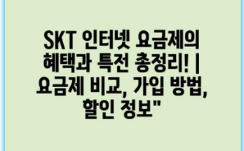 SKT 인터넷 요금제의 혜택과 특전 총정리! | 요금제 비교, 가입 방법, 할인 정보”