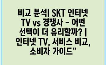 비교 분석| SKT 인터넷 TV vs 경쟁사 – 어떤 선택이 더 유리할까? | 인터넷 TV, 서비스 비교, 소비자 가이드”