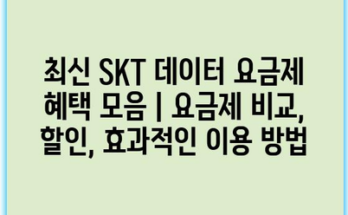 최신 SKT 데이터 요금제 혜택 모음 | 요금제 비교, 할인, 효과적인 이용 방법