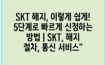 SKT 해지, 이렇게 쉽게! 5단계로 빠르게 신청하는 방법 | SKT, 해지 절차, 통신 서비스”