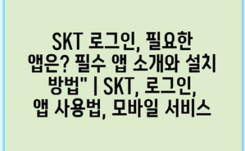 SKT 로그인, 필요한 앱은? 필수 앱 소개와 설치 방법” | SKT, 로그인, 앱 사용법, 모바일 서비스