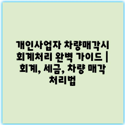 개인사업자 차량매각시 회계처리 완벽 가이드 | 회계, 세금, 차량 매각 처리법 개인사업자 차량매각시 회계처리 완벽 가이드 | 회계, 세금, 차량 매각 처리법