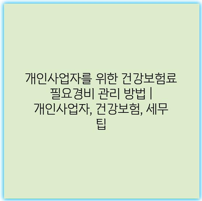 개인사업자를 위한 건강보험료 필요경비 관리 방법 | 개인사업자, 건강보험, 세무 팁 개인사업자를 위한 건강보험료 필요경비 관리 방법 | 개인사업자, 건강보험, 세무 팁