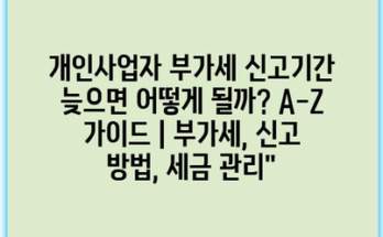 개인사업자 부가세 신고기간 늦으면 어떻게 될까? A-Z 가이드 | 부가세, 신고 방법, 세금 관리”