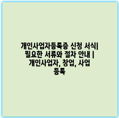 개인사업자등록증 신청 서식| 필요한 서류와 절차 안내 | 개인사업자, 창업, 사업 등록 개인사업자등록증 신청 서식| 필요한 서류와 절차 안내 | 개인사업자, 창업, 사업 등록