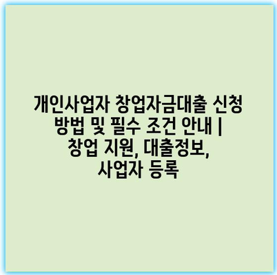 개인사업자 창업자금대출 신청 방법 및 필수 조건 안내 | 창업 지원, 대출정보, 사업자 등록 개인사업자 창업자금대출 신청 방법 및 필수 조건 안내 | 창업 지원, 대출정보, 사업자 등록