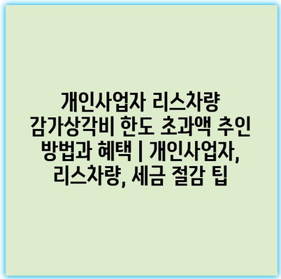개인사업자 리스차량 감가상각비 한도 초과액 추인 방법과 혜택 | 개인사업자, 리스차량, 세금 절감 팁 개인사업자 리스차량 감가상각비 한도 초과액 추인 방법과 혜택 | 개인사업자, 리스차량, 세금 절감 팁