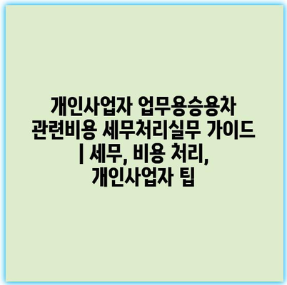개인사업자 업무용승용차 관련비용 세무처리실무 가이드 | 세무, 비용 처리, 개인사업자 팁 개인사업자 업무용승용차 관련비용 세무처리실무 가이드 | 세무, 비용 처리, 개인사업자 팁