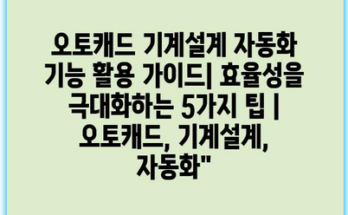 오토캐드 기계설계 자동화 기능 활용 가이드| 효율성을 극대화하는 5가지 팁 | 오토캐드, 기계설계, 자동화”