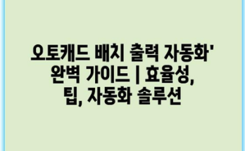 오토캐드 배치 출력 자동화’ 완벽 가이드 | 효율성, 팁, 자동화 솔루션
