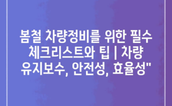봄철 차량정비를 위한 필수 체크리스트와 팁 | 차량 유지보수, 안전성, 효율성”