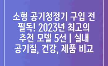 소형 공기청정기 구입 전 필독! 2023년 최고의 추천 모델 5선 | 실내 공기질, 건강, 제품 비교