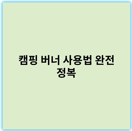캠핑 버너 사용법 완전 정복, 안전하고 효율적으로 쓰는 방법