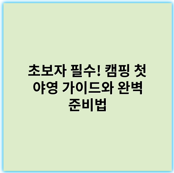 초보자 필수! 캠핑 첫 야영 가이드와 완벽 준비법