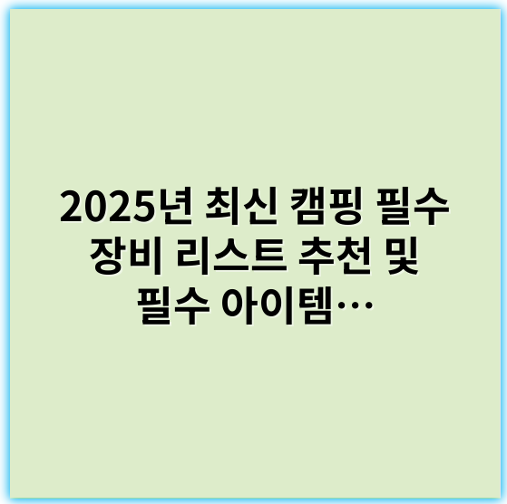 2025년 최신 캠핑 필수 장비 리스트 추천 및 필수 아이템 정리
