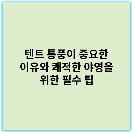 텐트 통풍이 중요한 이유와 쾌적한 야영을 위한 필수 팁